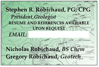 Stephen R. Robichaud, PG, CPG
    President,Geologist
RESUME AND REFERENCES AVAILABLE UPON REQUEST
EMAIL: srrobichaud@alum.rpi.edu

Nicholas Robichaud, BS Chem
Gregory Robichaud, Geotech